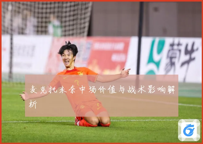 麦克托米奈中场价值与战术影响解析