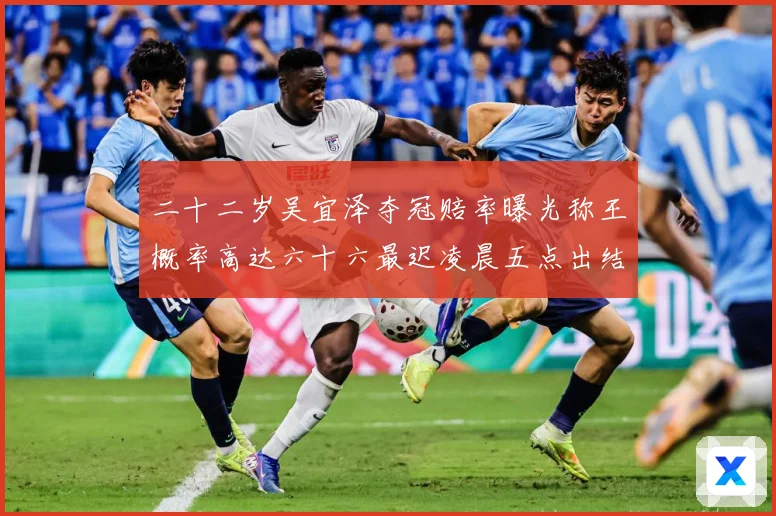 二十二岁吴宜泽夺冠赔率曝光称王概率高达六十六最迟凌晨五点出结成长观察