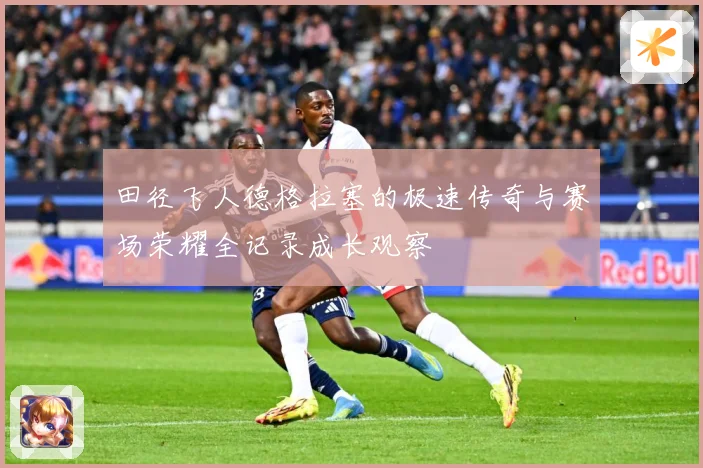 田径飞人德格拉塞的极速传奇与赛场荣耀全记录成长观察