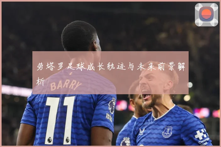 劳塔罗足球成长轨迹与未来前景解析