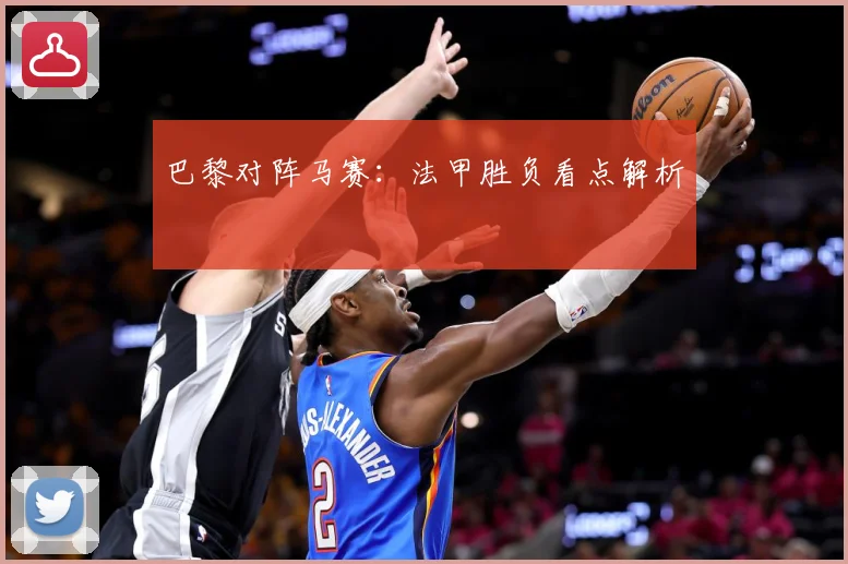 巴黎对阵马赛：法甲胜负看点解析
