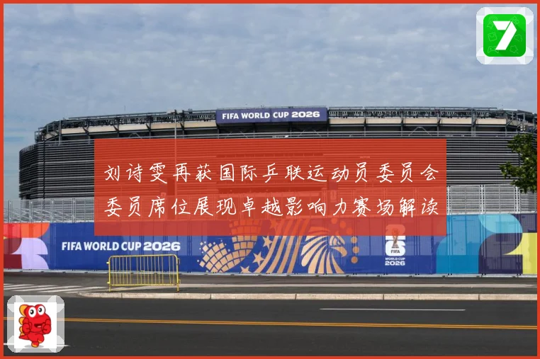 刘诗雯再获国际乒联运动员委员会委员席位展现卓越影响力赛场解读