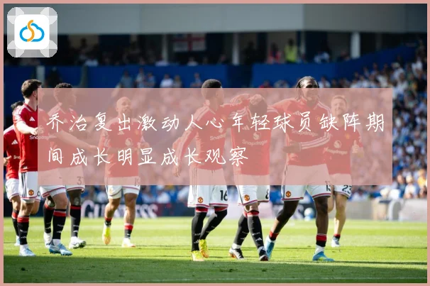 乔治复出激动人心年轻球员缺阵期间成长明显成长观察