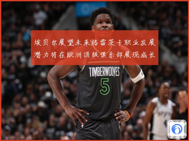 埃贝尔展望未来格雷茨卡职业发展潜力将在欧洲顶级俱乐部展现成长观察