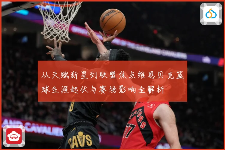 从天赋新星到联盟焦点维恩贝克篮球生涯起伏与赛场影响全解析