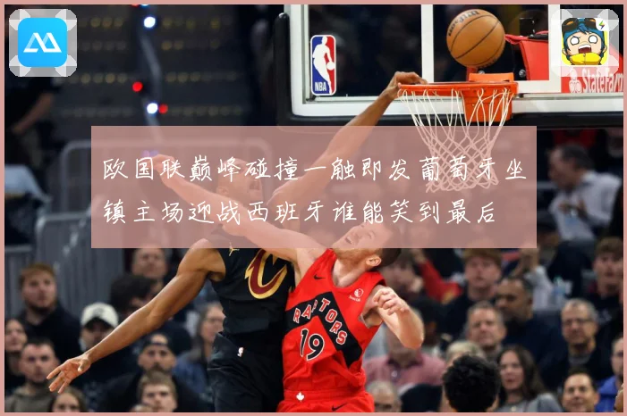 欧国联巅峰碰撞一触即发葡萄牙坐镇主场迎战西班牙谁能笑到最后