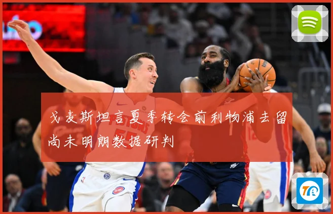 戈麦斯坦言夏季转会前利物浦去留尚未明朗数据研判