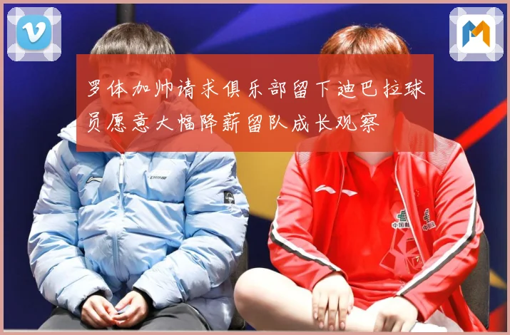 罗体加帅请求俱乐部留下迪巴拉球员愿意大幅降薪留队成长观察