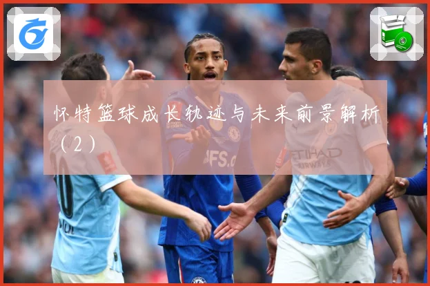 怀特篮球成长轨迹与未来前景解析（2）