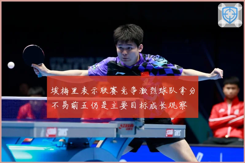 埃梅里表示联赛竞争激烈球队拿分不易前五仍是主要目标成长观察