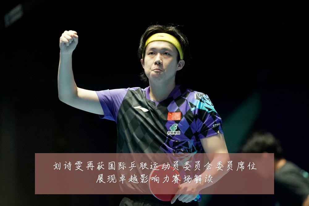 刘诗雯再获国际乒联运动员委员会委员席位展现卓越影响力赛场解读