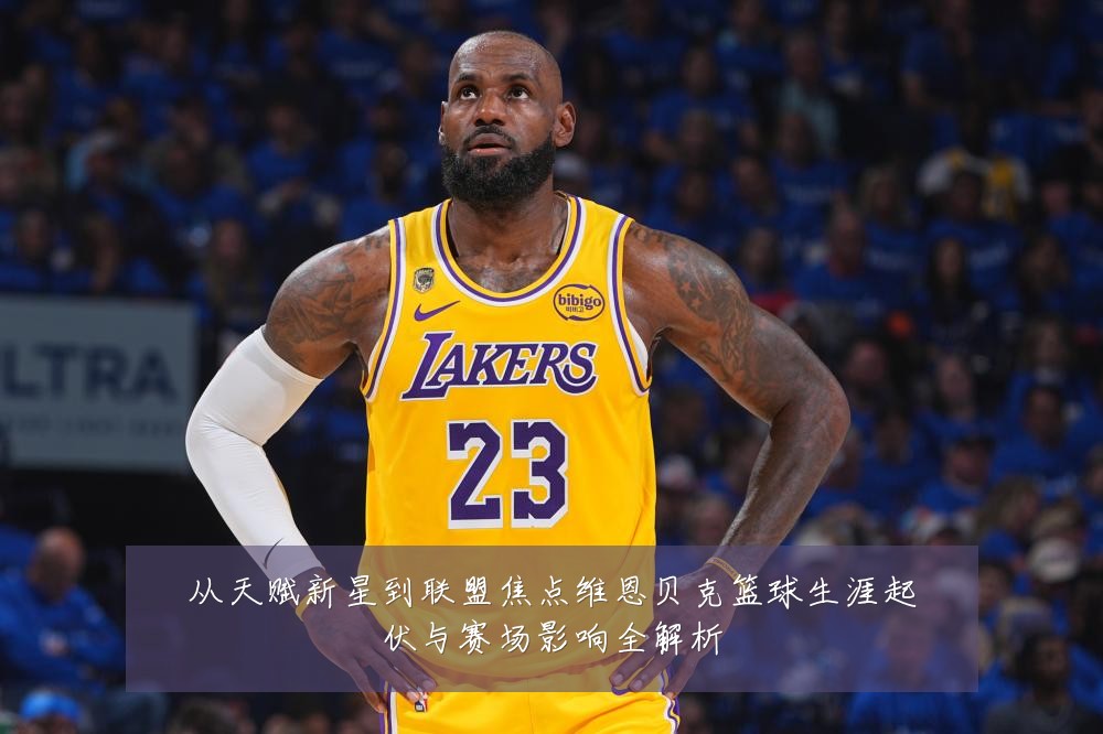 从天赋新星到联盟焦点维恩贝克篮球生涯起伏与赛场影响全解析