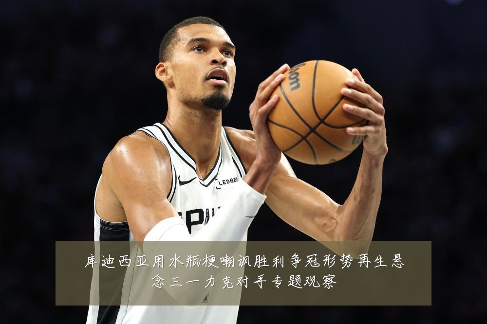 库迪西亚用水瓶梗嘲讽胜利争冠形势再生悬念三一力克对手专题观察