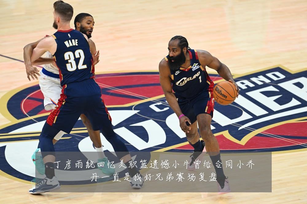 丁彦雨航回忆美职篮遗憾小牛曾给合同小乔丹一直是我好兄弟赛场复盘