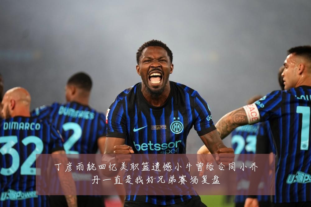 丁彦雨航回忆美职篮遗憾小牛曾给合同小乔丹一直是我好兄弟赛场复盘